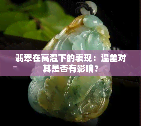 翡翠在高温下的表现：温差对其是否有影响？