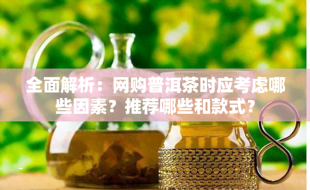 全面解析：网购普洱茶时应考虑哪些因素？推荐哪些和款式？