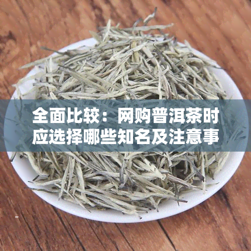 全面比较：网购普洱茶时应选择哪些知名及注意事项？