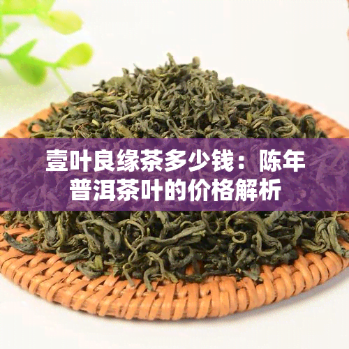 壹叶良缘茶多少钱：陈年普洱茶叶的价格解析