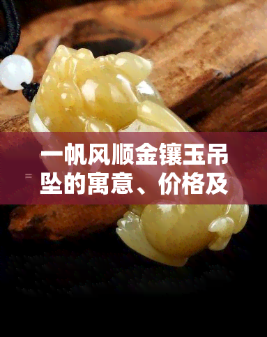 一帆风顺金镶玉吊坠的寓意、价格及制作工艺