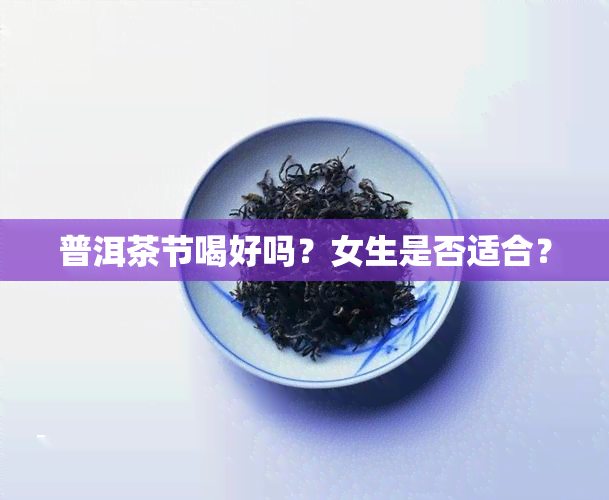 普洱茶节喝好吗？女生是否适合？