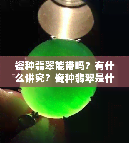 瓷种翡翠能带吗？有什么讲究？瓷种翡翠是什么？