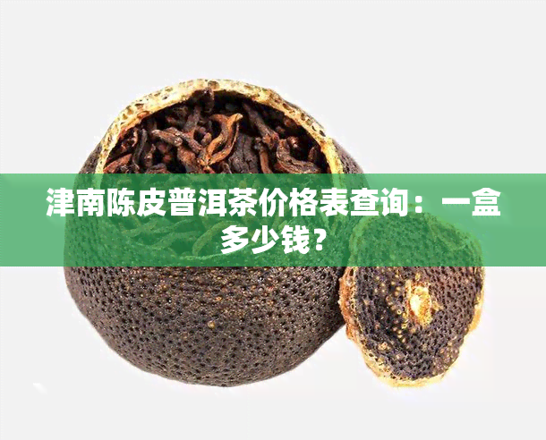 津南陈皮普洱茶价格表查询：一盒多少钱？