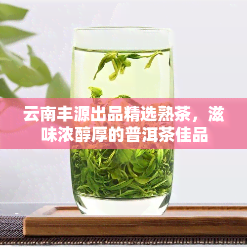 云南丰源出品精选熟茶，滋味浓醇厚的普洱茶佳品