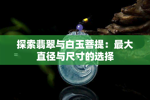 探索翡翠与白玉菩提：更大直径与尺寸的选择