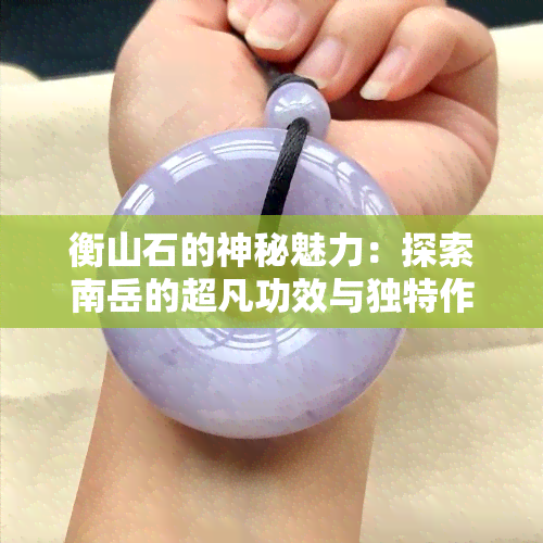 衡山石的神秘魅力：探索南岳的超凡功效与独特作用