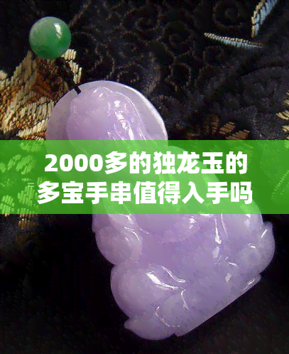 2000多的独龙玉的多宝手串值得入手吗？——全面评价和购买建议