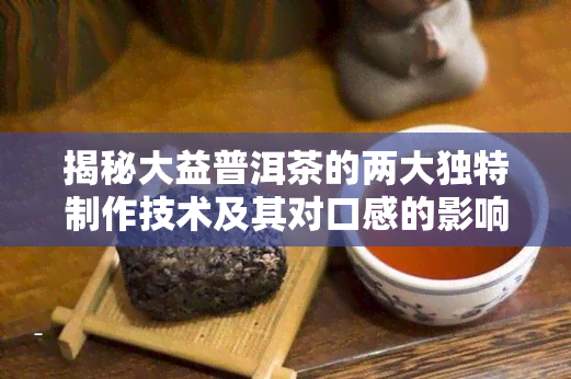 揭秘大益普洱茶的两大独特制作技术及其对口感的影响