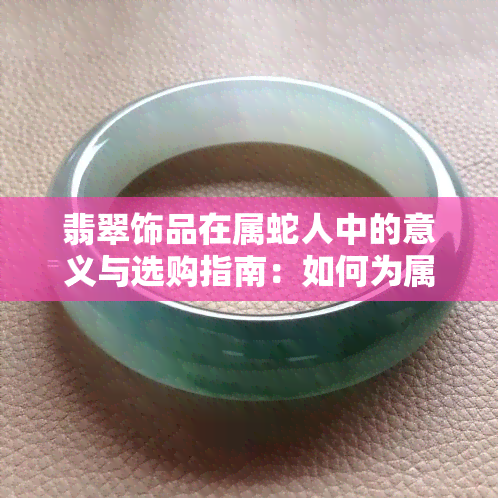 翡翠饰品在属蛇人中的意义与选购指南：如何为属蛇人选择合适的翡翠首饰？