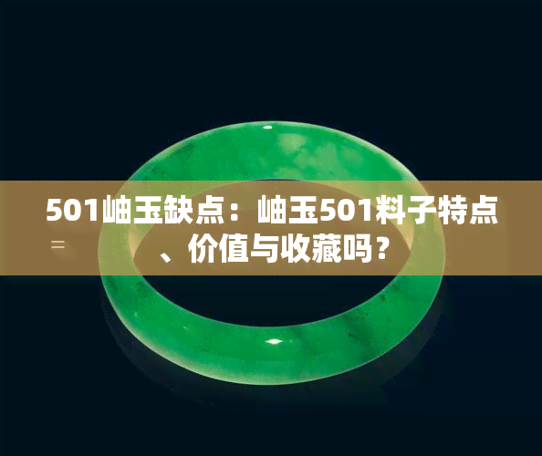 501岫玉缺点：岫玉501料子特点、价值与收藏吗？