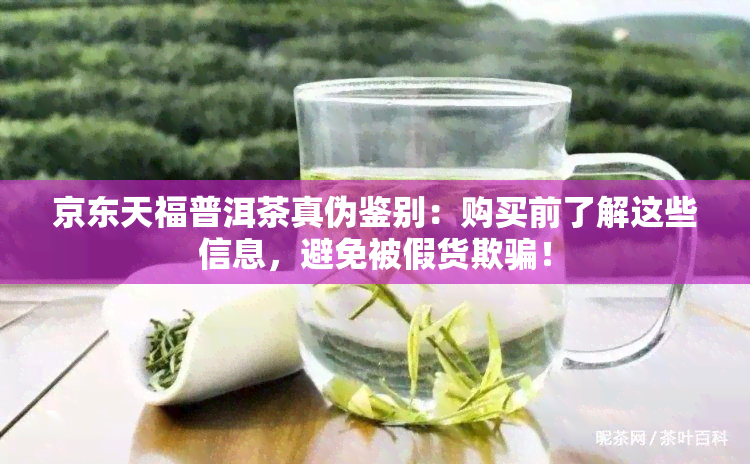 京东天福普洱茶真伪鉴别：购买前了解这些信息，避免被假货欺骗！