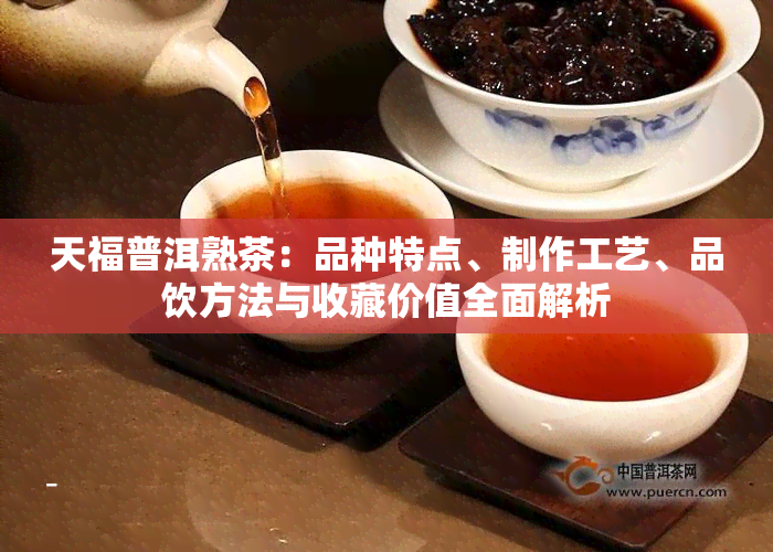 天福普洱熟茶：品种特点、制作工艺、品饮方法与收藏价值全面解析