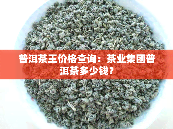 普洱茶王价格查询：茶业集团普洱茶多少钱？