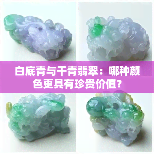 白底青与干青翡翠：哪种颜色更具有珍贵价值？