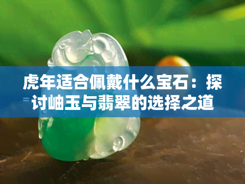 虎年适合佩戴什么宝石：探讨岫玉与翡翠的选择之道