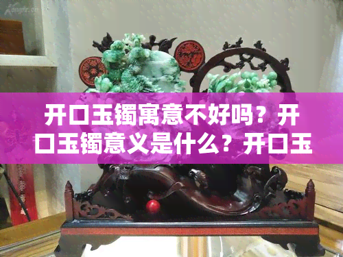 开口玉镯寓意不好吗？开口玉镯意义是什么？开口玉镯子值钱吗？