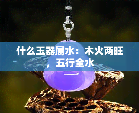 什么玉器属水：木火两旺，五行全水