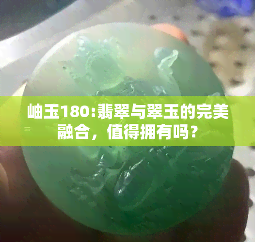 岫玉180:翡翠与翠玉的完美融合，值得拥有吗？