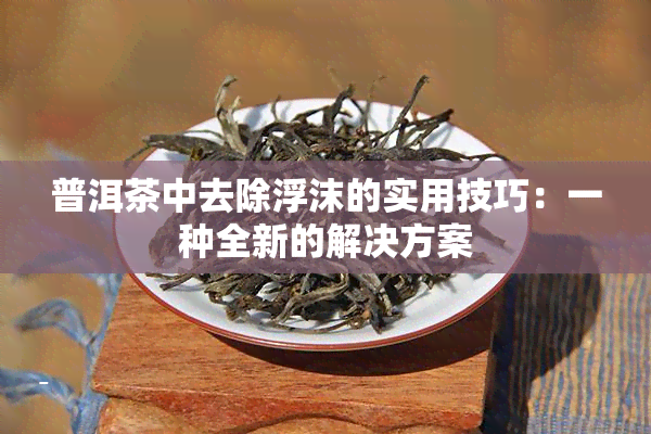 普洱茶中去除浮沫的实用技巧：一种全新的解决方案