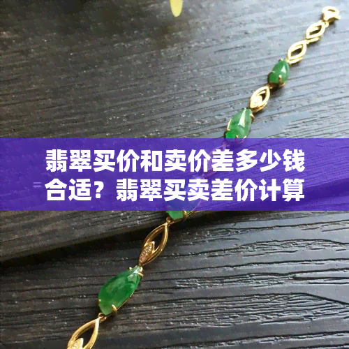 翡翠买价和卖价差多少钱合适？翡翠买卖差价计算方法及建议 