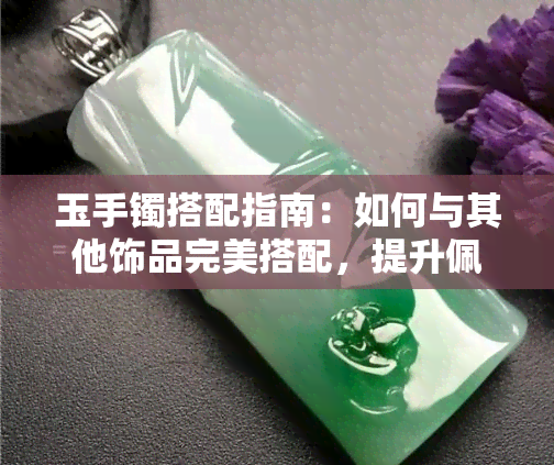 玉手镯搭配指南：如何与其他饰品完美搭配，提升佩戴效果？