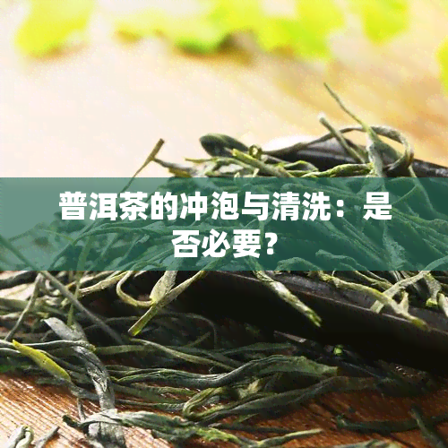 普洱茶的冲泡与清洗：是否必要？