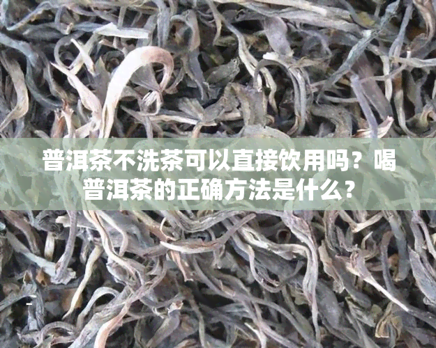 普洱茶不洗茶可以直接饮用吗？喝普洱茶的正确方法是什么？