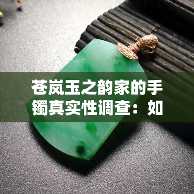 苍岚玉之韵家的手镯真实性调查：如何鉴别真假？购买前需要了解的几点