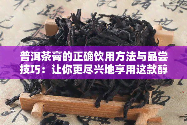 普洱茶膏的正确饮用方法与品尝技巧：让你更尽兴地享用这款醇厚美味