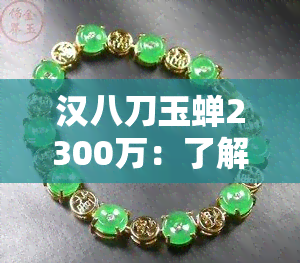 汉八刀玉蝉2300万：了解其历史、价值、制作工艺与购买途径的全方位指南