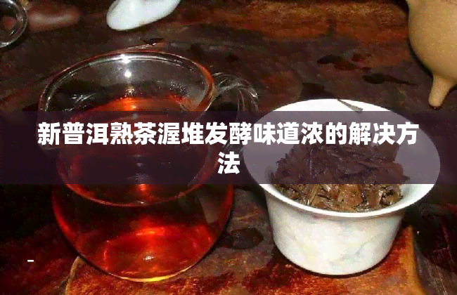 新普洱熟茶渥堆发酵味道浓的解决方法