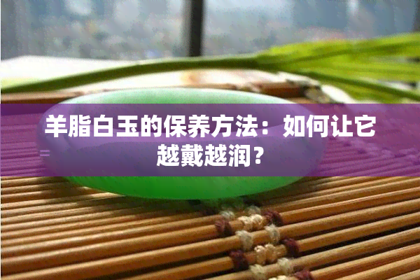 羊脂白玉的保养方法：如何让它越戴越润？