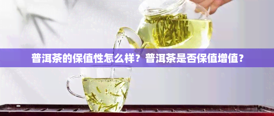 普洱茶的保值性怎么样？普洱茶是否保值增值？