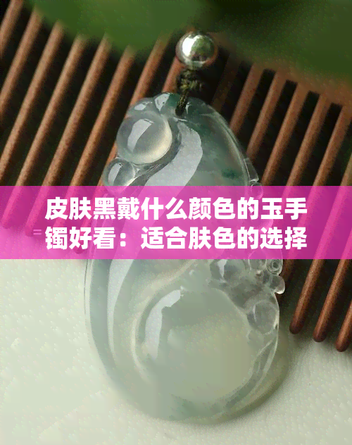 皮肤黑戴什么颜色的玉手镯好看：适合肤色的选择和搭配建议