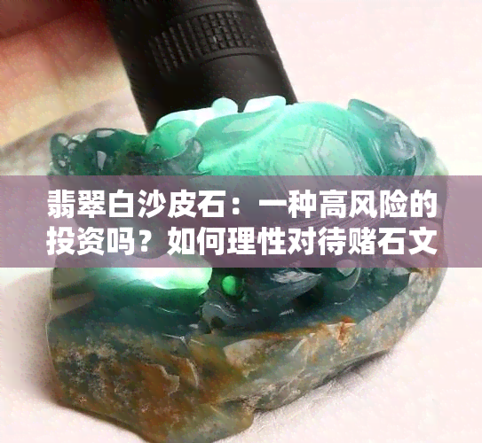 翡翠白沙皮石：一种高风险的投资吗？如何理性对待石文化？