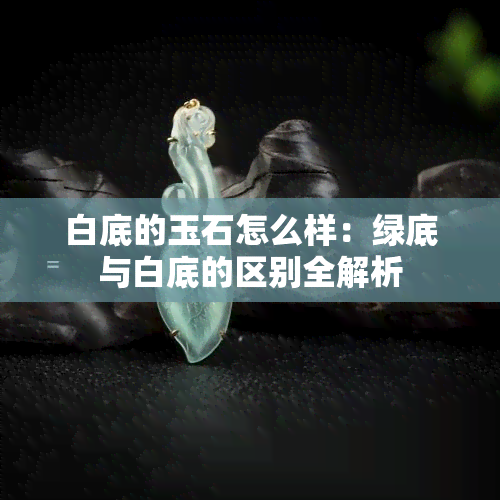 白底的玉石怎么样：绿底与白底的区别全解析