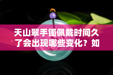 天山翠手镯佩戴时间久了会出现哪些变化？如何保养和维护以保持其美观？