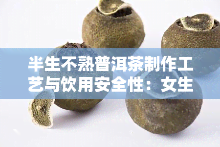 半生不熟普洱茶制作工艺与饮用安全性：女生可否饮用？