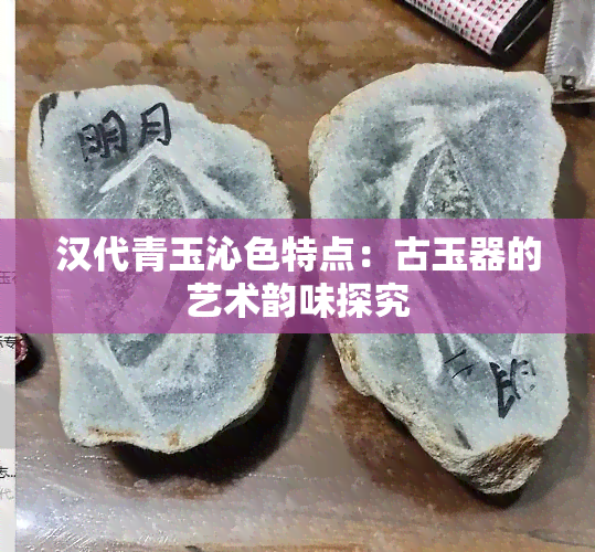 汉代青玉沁色特点：古玉器的艺术韵味探究