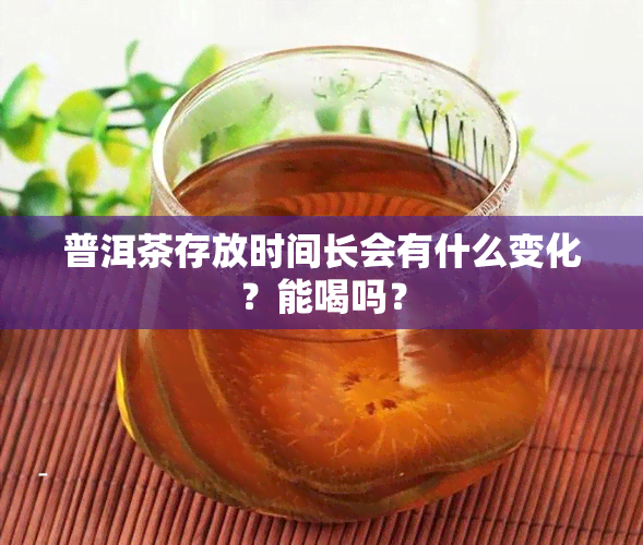 普洱茶存放时间长会有什么变化？能喝吗？