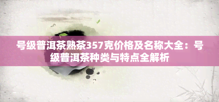 号级普洱茶熟茶357克价格及名称大全：号级普洱茶种类与特点全解析