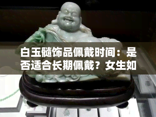 白玉髓饰品佩戴时间：是否适合长期佩戴？女生如何保养？