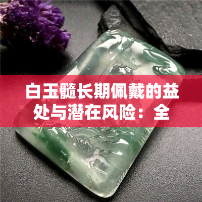 白玉髓长期佩戴的益处与潜在风险：全面解析对身体的影响