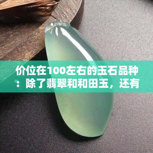 价位在100左右的玉石品种：除了翡翠和和田玉，还有哪些？