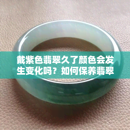 戴紫色翡翠久了颜色会发生变化吗？如何保养翡翠以保持其原始颜色？