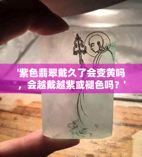 '紫色翡翠戴久了会变黄吗，会越戴越紫或褪色吗？'