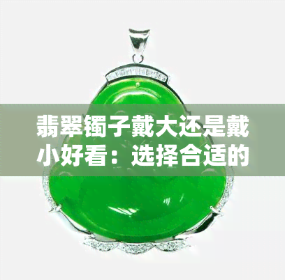 翡翠镯子戴大还是戴小好看：选择合适的尺寸