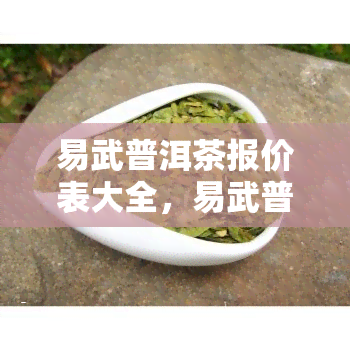 易武普洱茶报价表大全，易武普洱茶价格表 - 最新最全的价格信息