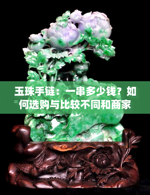 玉珠手链：一串多少钱？如何选购与比较不同和商家的价格？(附图)